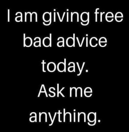 I am giving free bad advice today. Ask me anything.