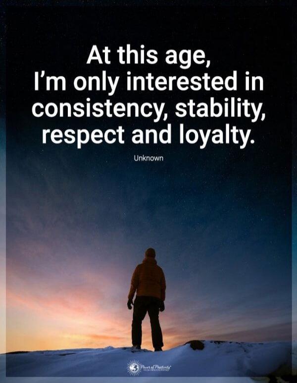 At this age, I'm only interested in consistency, stability, respect and loyalty. Unknown