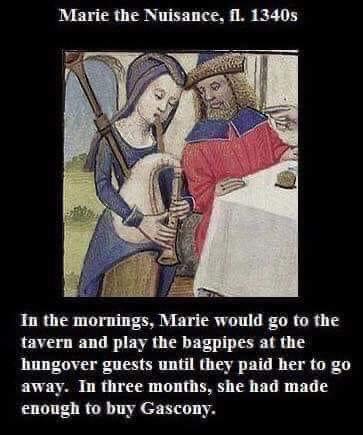 Marie the Nuisance fl 1340s In the mornings Marie would go to the tavern and play the bagpipes at the hungover guests until they paid her to go away In three months she had made enoungh to buy Gascony