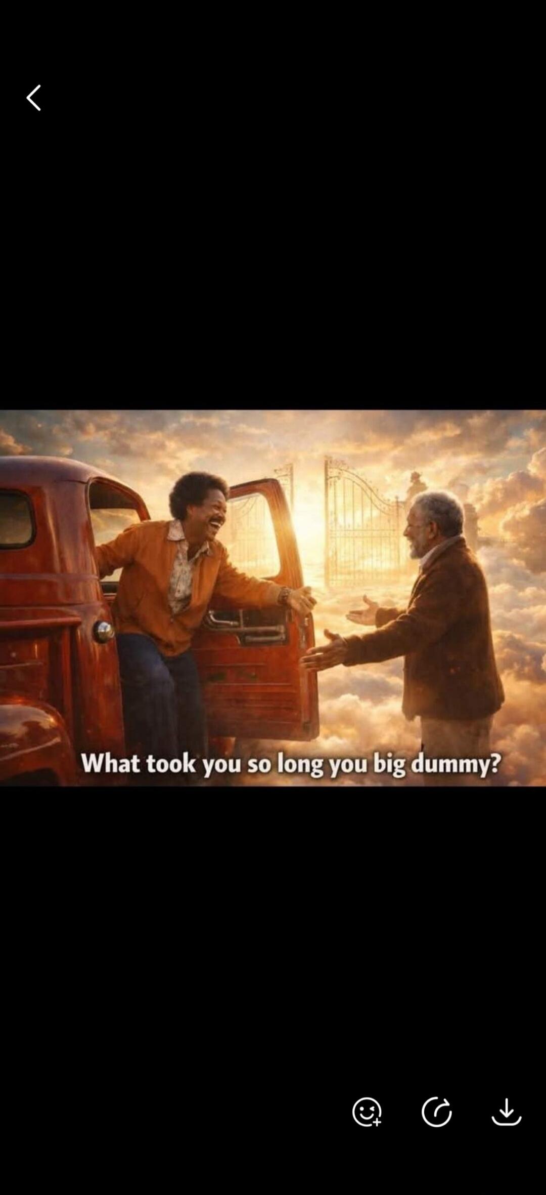 What took you so long you big dummy?