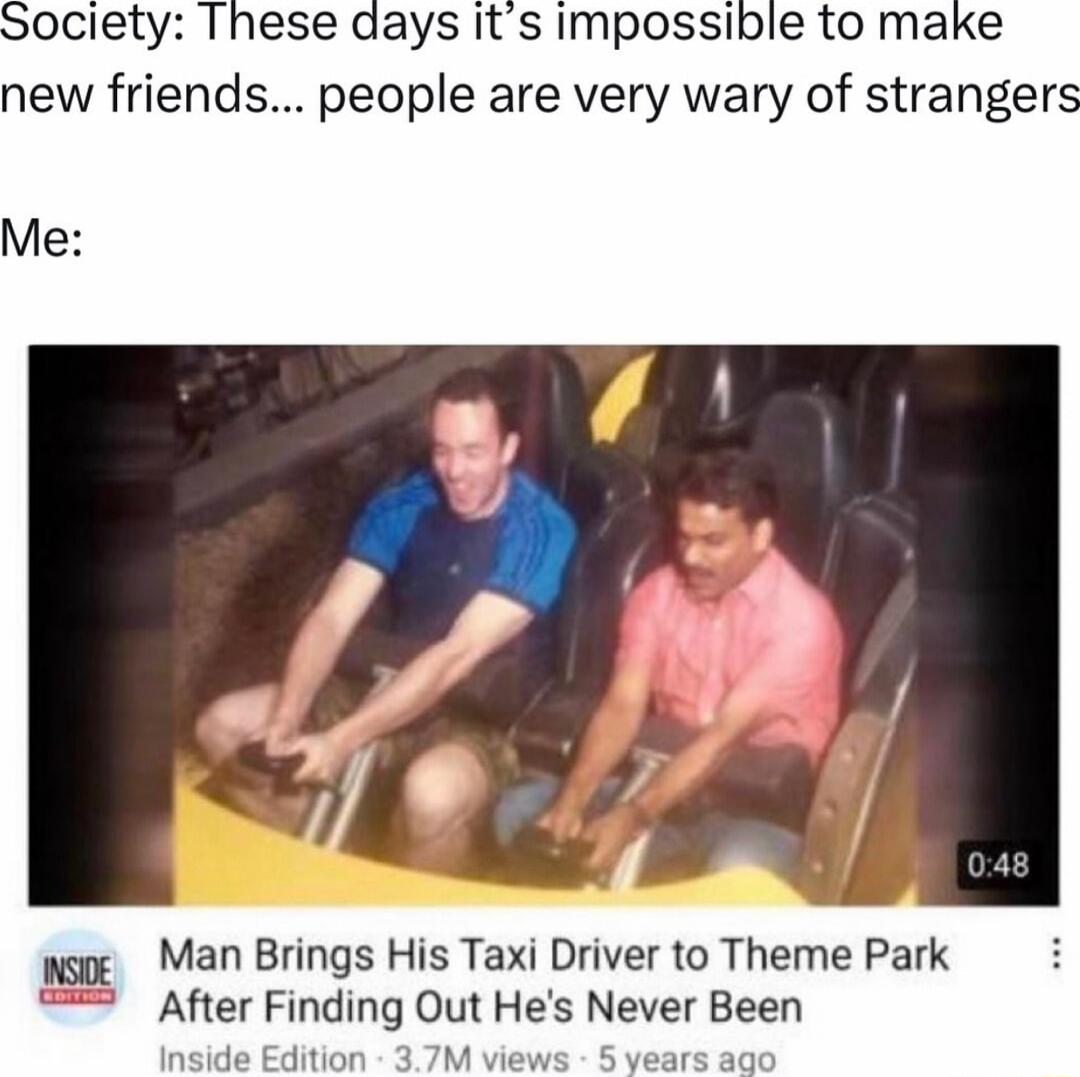 Society These days its impossible to make new friends people are very wary of strangers Me Man Brings His Taxi Driver to Theme Park After Finding Out Hes Never Been dition 5 year