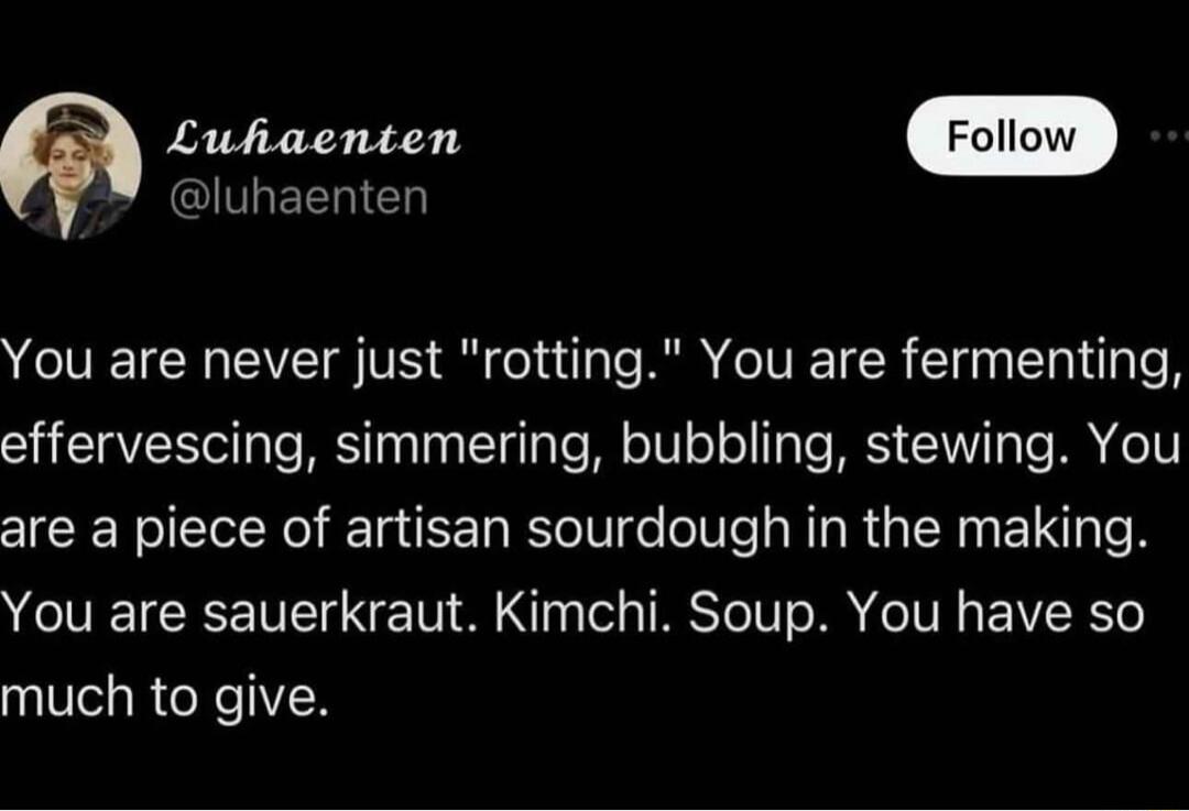 Luhaenten GIVLEEREN You are never just rotting You are fermenting effervescing simmering bubbling stewing You are a piece of artisan sourdough in the making VOV CRE T N TV M T TSI T MR e IV EIVR e much to give