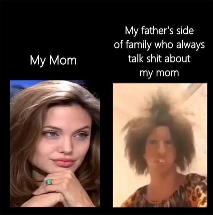 My fathers side REIATL NS My Mom talk shit about my mom