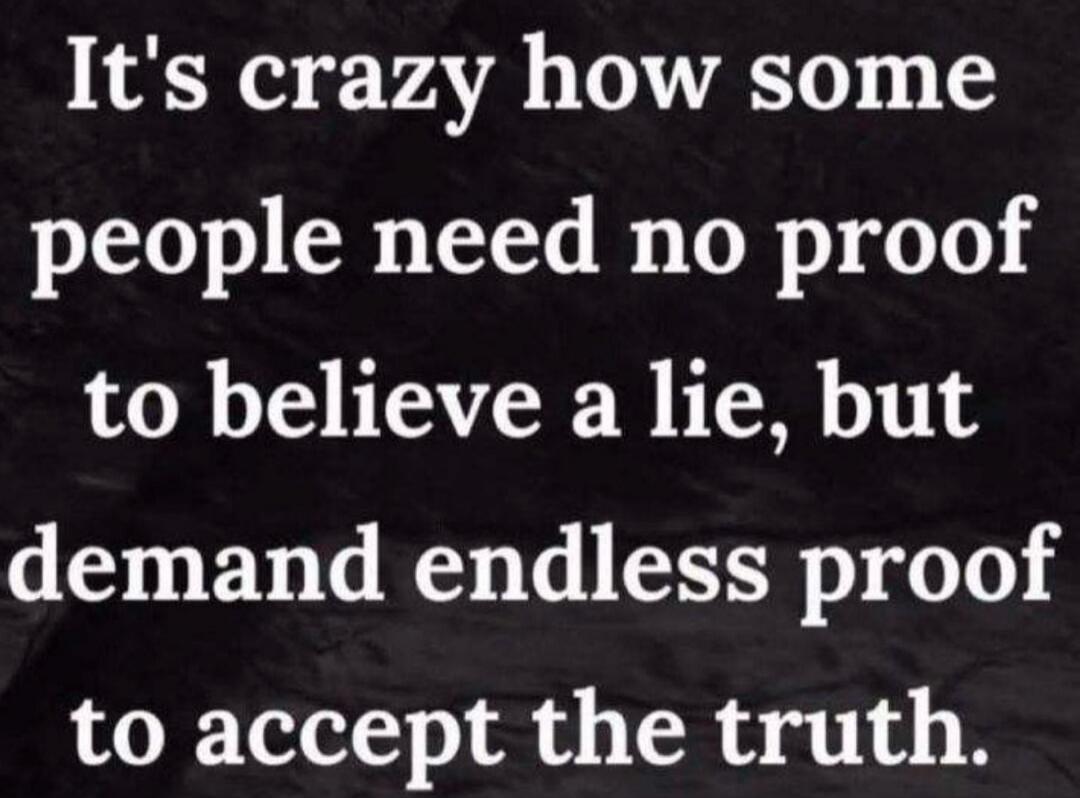It's crazy how some people need no proof to believe a lie, but demand endless proof to accept the truth.