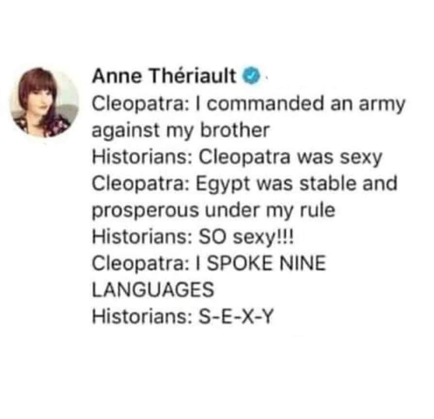 Anne Thriault Cleopatra commanded an army against my brother Historians Cleopatra was sexy Cleopatra Egypt was stable and prosperous under my rule Historians SO sexy Cleopatra SPOKE NINE LANGUAGES Historians S E X Y