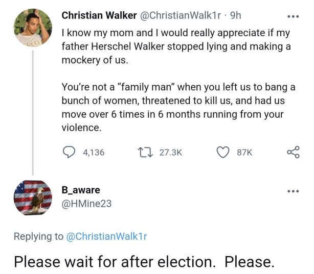 4y Christian Walker ChristianWalk1r 9h Iknow my mom and would really appreciate if my father Herschel Walker stopped lying and making a mockery of us Youre not a family man when you left us to bang a bunch of women threatened to kill us and had us move over 6 times in 6 months running from your violence Qus Mok Qex B_aware HMine23 Replying to ChristianWalk1r Please wait for after election Please 9