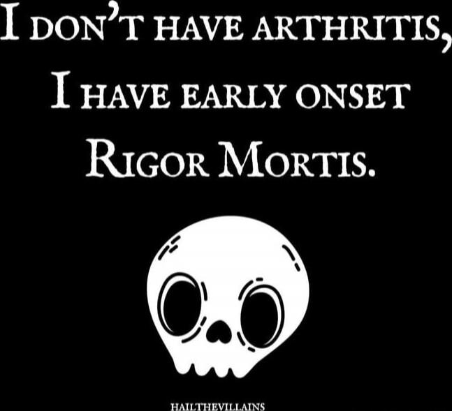 I don't have arthritis, I have early onset Rigor Mortis.