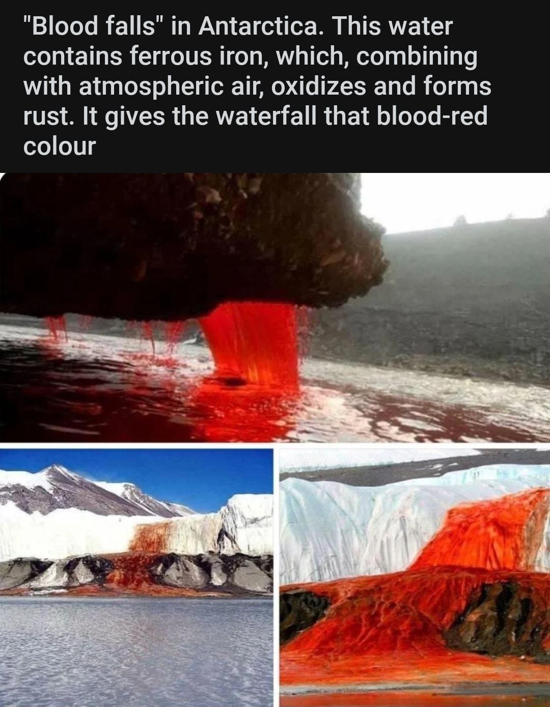 Blood falls in Antarctica This water contains ferrous iron which combining with atmospheric air oxidizes and forms rust It gives the waterfall that blood red colour