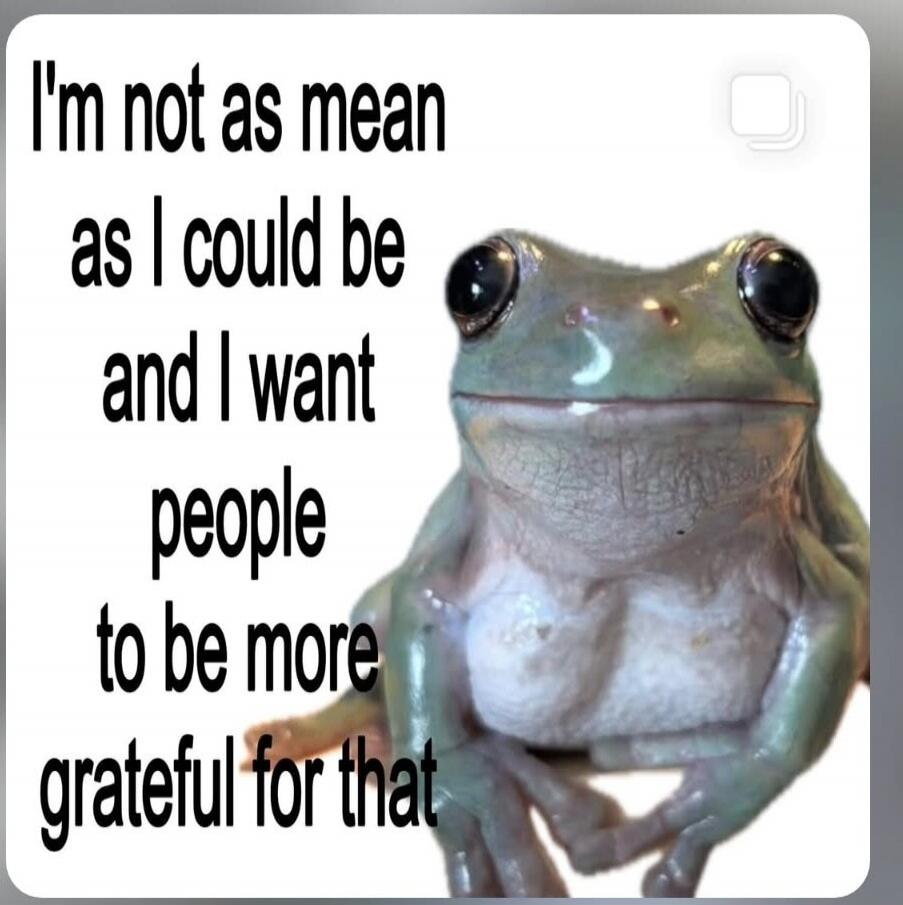 I'm not as mean as I could be and I want people to be more grateful for that