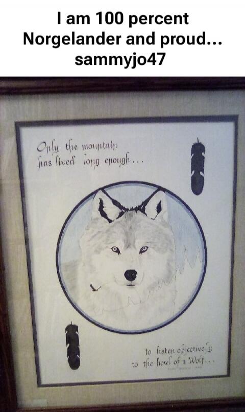 I am 100 percent Norgelander and proud... sammyjo47 Only the mountain has lived long enough... to listen objectively to the howl of a Wolf...