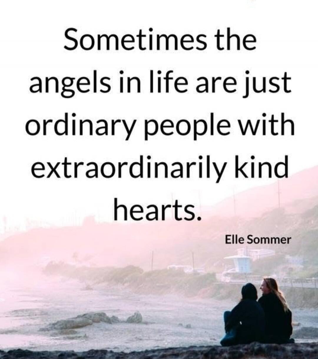 Sometimes the angels in life are just ordinary people with extraordinarily kind hearts. Elle Sommer