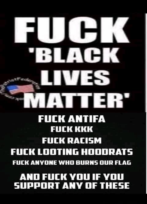 BLACK L IVIAIIEII FUCK ANTIFA FUCK KKK FUCK RACISM FUCK LOOTING HODDRATS FUCK ANVONE WHO BURNS DUR FLAG AND FUCK YOU IF YOU SUPPORT ANY OF THESE