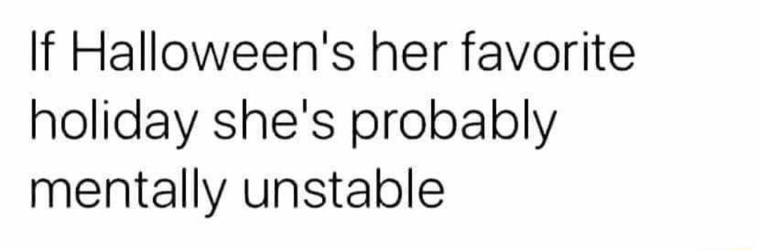 If Halloweens her favorite holiday shes probably mentally unstable