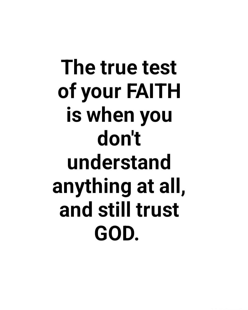 The true test of your FAITH is when you don't understand anything at all, and still trust GOD.