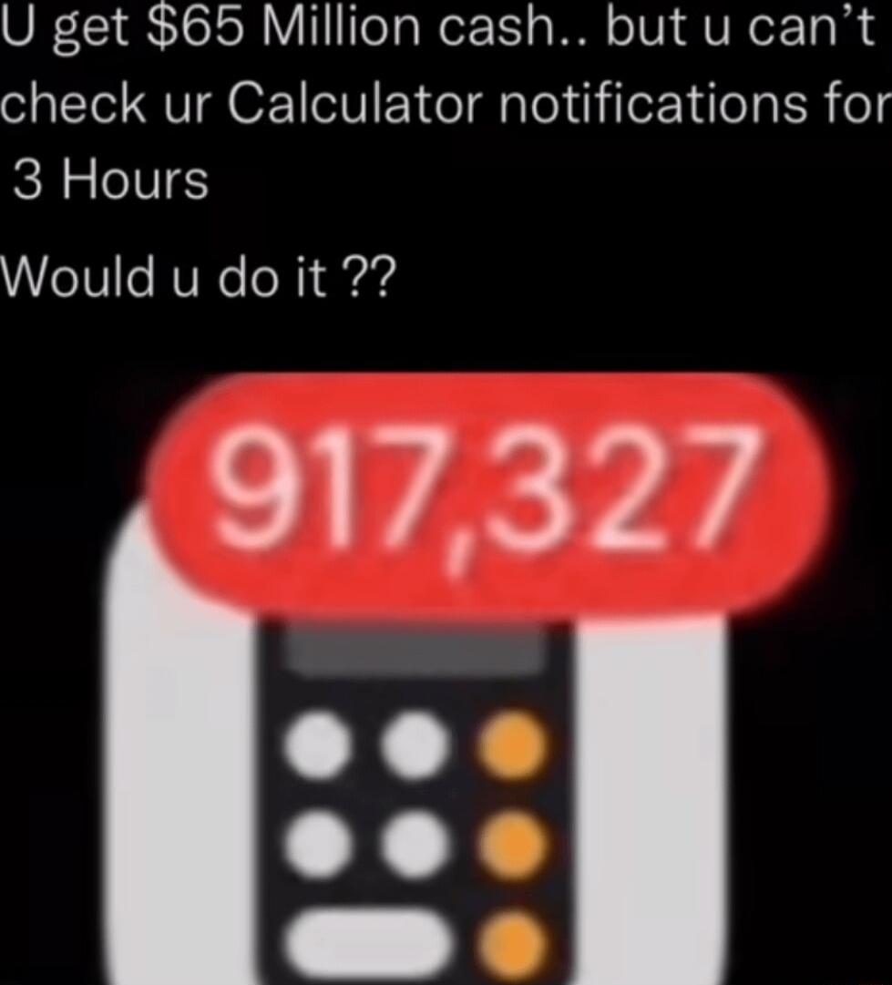 U get 65 Million cash but u cant check ur Calculator notifications for 3 Hours Would u do it 917327