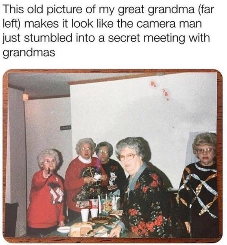 This old picture of my great grandma far left makes it look like the camera man just stumbled into a secret meeting with grandmas