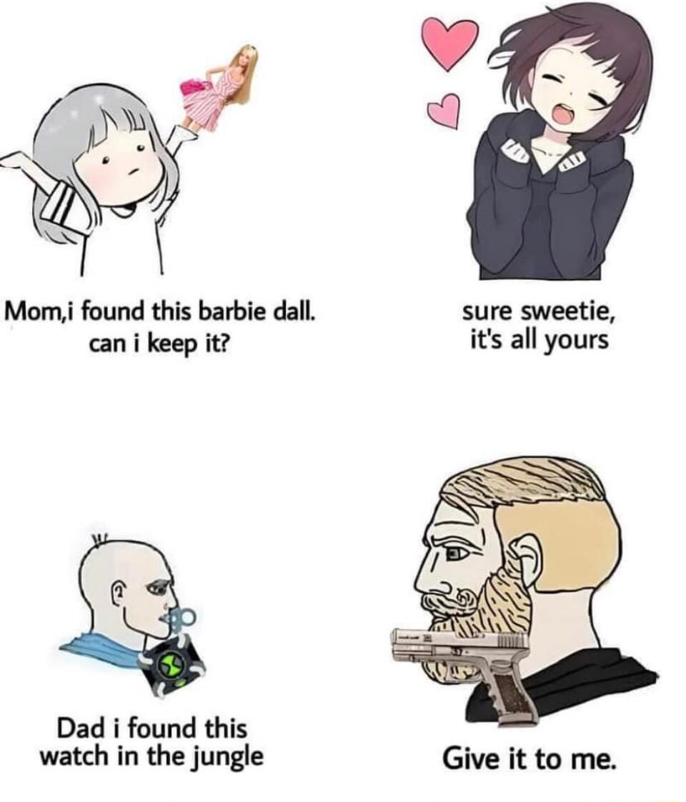 Momi found this barbie dall sure sweetie can i keep it its all yours Q Dad i found this watch in the jungle Give it to me
