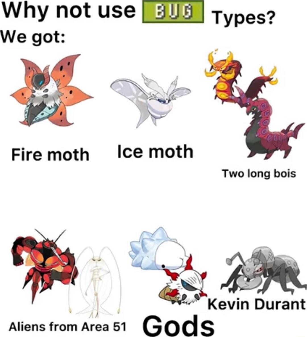 Why not use Types We got 3 N Fire moth Ice moth B A Kevin Durant Aliens from Ara 51 Gods Two long bois