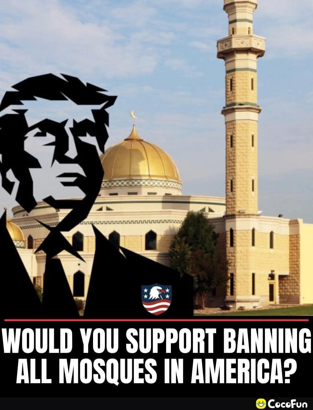 WOULD YOU SUPPORT BANNING ALL MOSQUES IN AMERICA?