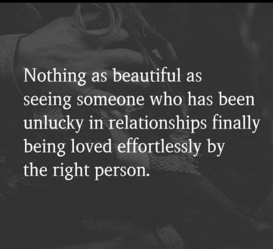 Nothing as beautiful as seeing someone who has been unlucky in relationships finally being loved effortlessly by the right person.