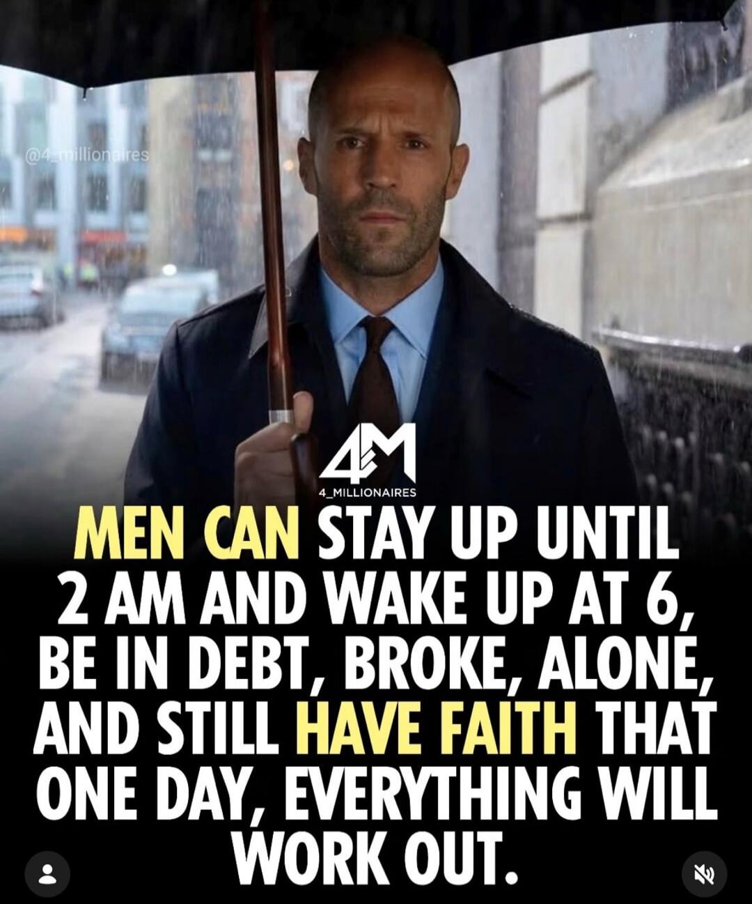 MEN CAN STAY UP UNTIL 2 AM AND WAKE UP AT 6, BE IN DEBT, BROKE, ALONE, AND STILL HAVE FAITH THAT ONE DAY, EVERYTHING WILL WORK OUT.