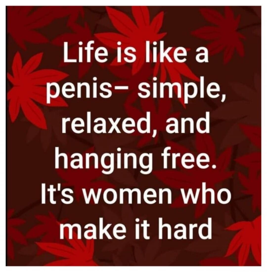 Life is like a penis - simple, relaxed, and hanging free. It's women who make it hard.
