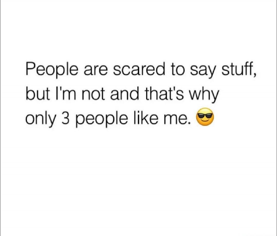 People are scared to say stuff, but I'm not and that's why only 3 people like me. 😎