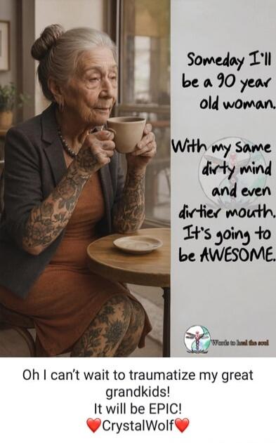 Someday I’ll be a 90 year old woman. With my same dirty mind and even dirtier mouth. It’s going to be AWESOME.
Oh I can’t wait to traumatize my great grandkids! It will be EPIC! CrystalWolf