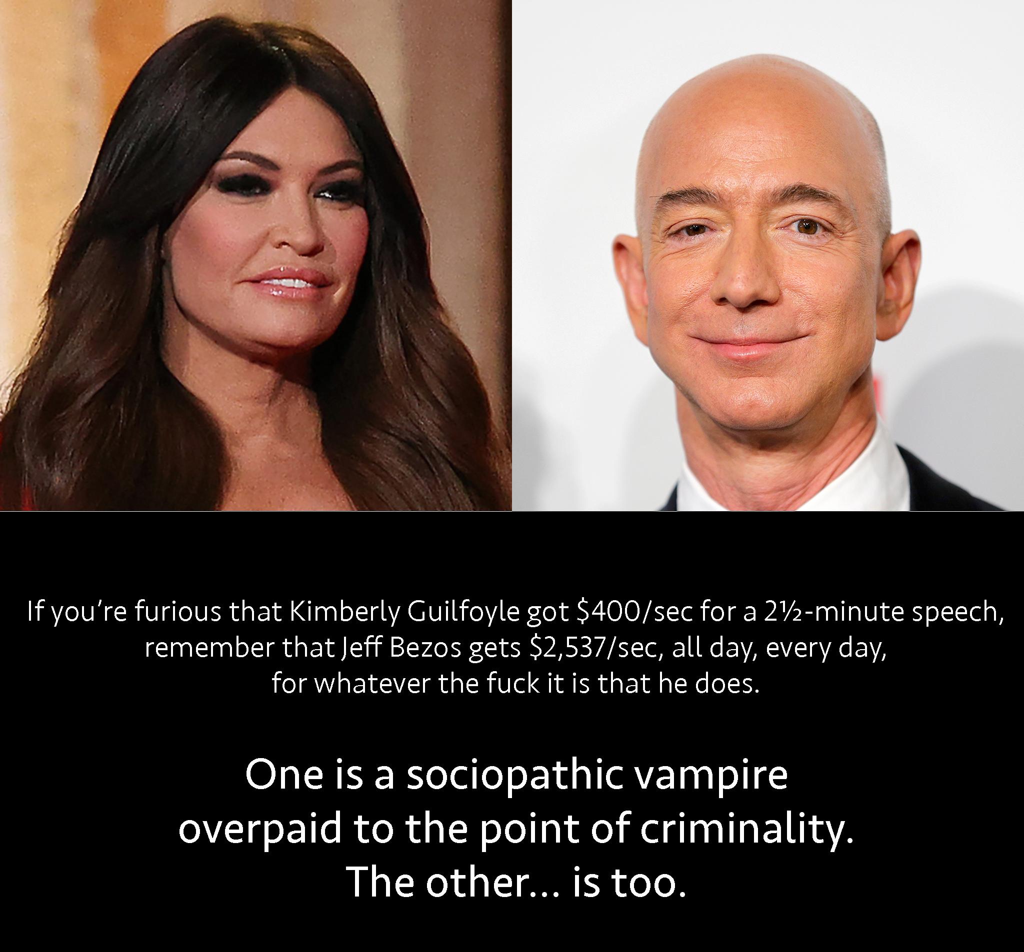 If youre furious that Kimberly Guilfoyle got 400sec for a 22 minute speech remember that Jeff Bezos gets 2537sec all day every day for whatever the fuck it is that he does One is a sociopathic vampire overpaid to the point of criminality LR Xeld l R R oo