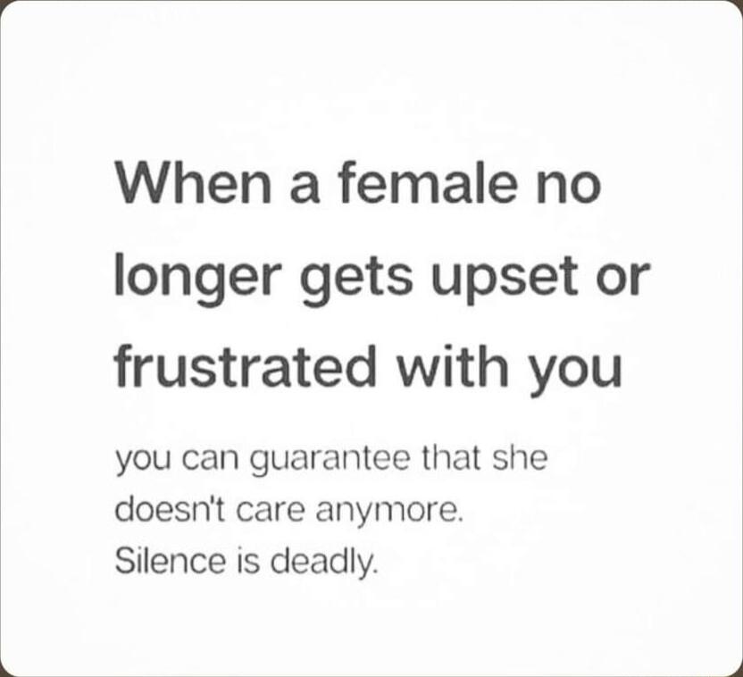 When a female no longer gets upset or frustrated with you you can guarantee that she doesnt care anymore Silence is deadly