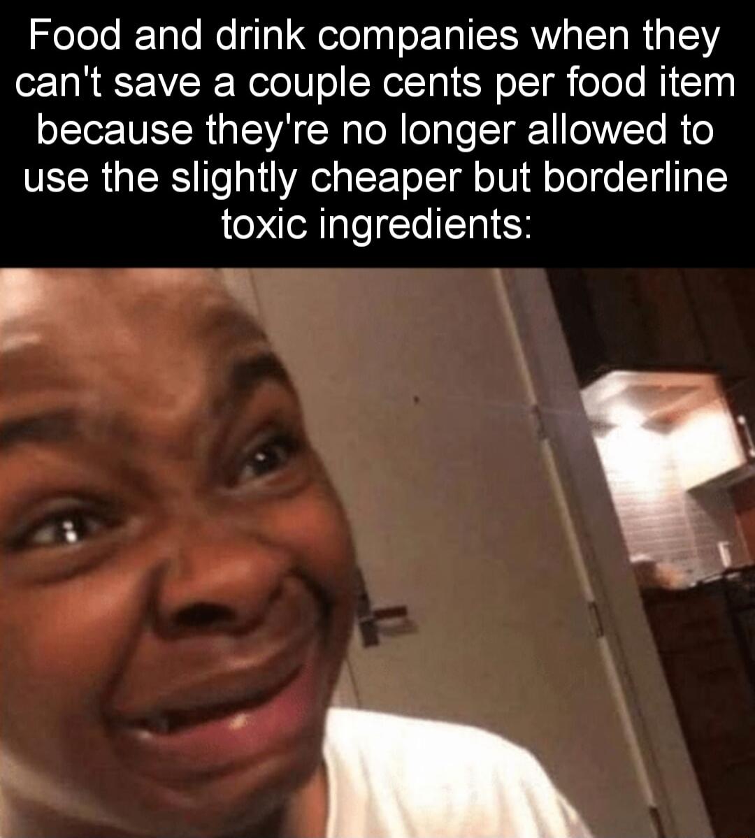 Food and drink companies when they cant save a couple cents per food item because theyre no longer allowed to VECR GIERS e al YA elalF ToTT o1V o Tol eSy TTgTY toxic ingredients