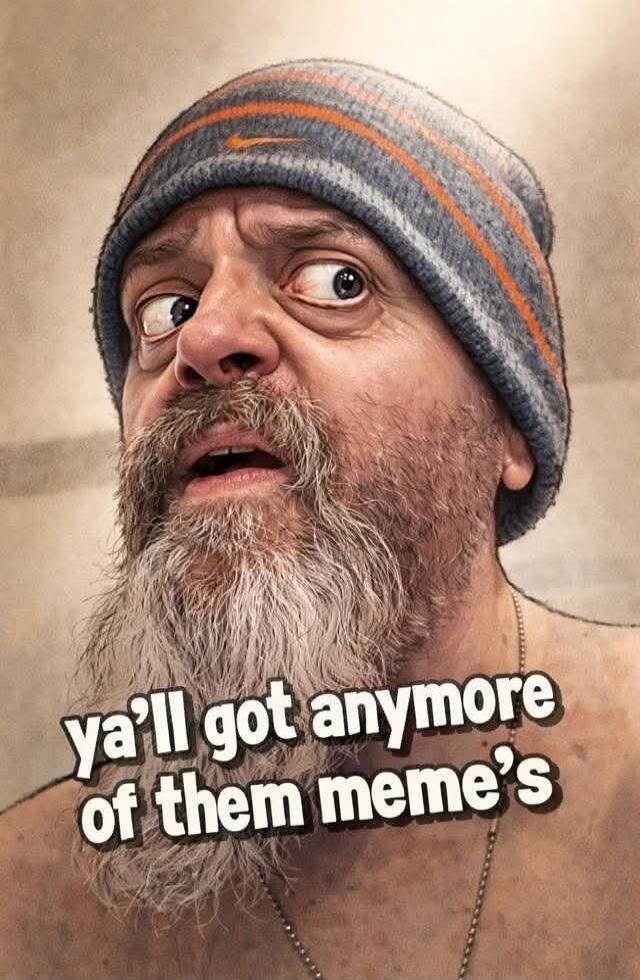 ya'll got anymore of them meme's