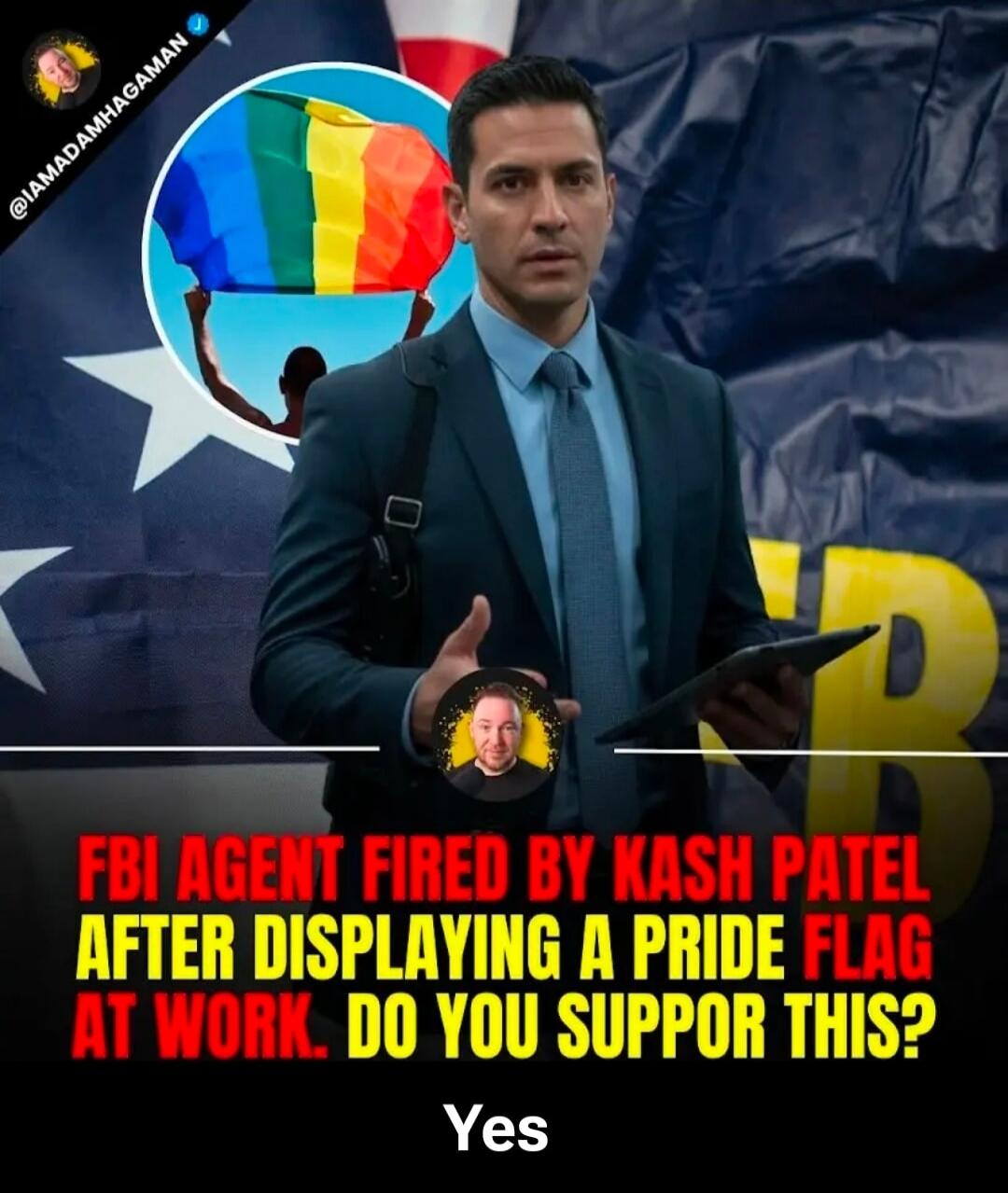 FBI AGENT FIRED BY KASH PATEL AFTER DISPLAYING A PRIDE FLAG AT WORK. DO YOU SUPPORT THIS? Yes