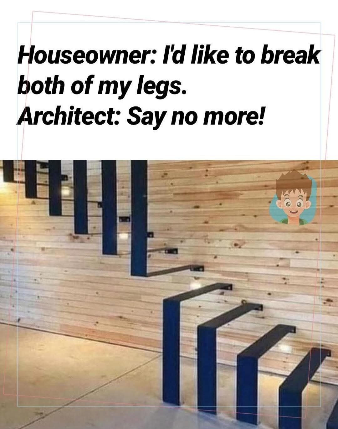 Houseowner Id like to break both of my legs Architect Say no more