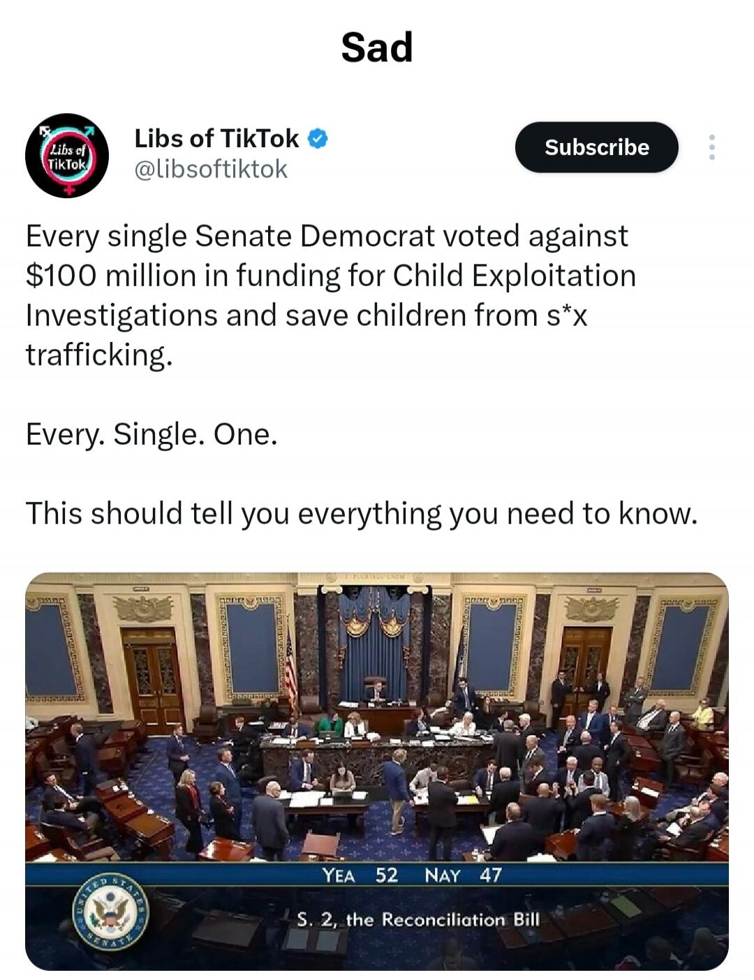 Sad Libs of TikTok @libsoftiktok Subscribe Every single Senate Democrat voted against $100 million in funding for Child Exploitation Investigations and save children from s*x trafficking. Every. Single. One. This should tell you everything you need to know. YEA 52 NAY 47 S. 2, the Reconciliation Bill
