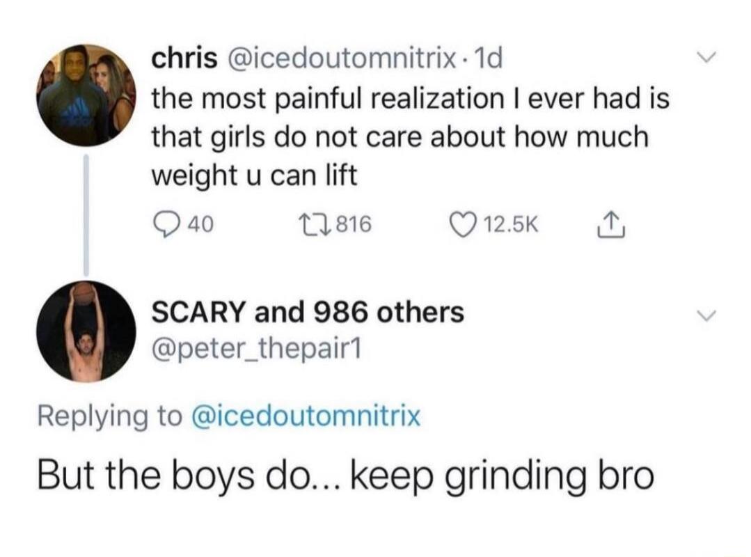 chris icedoutomnitrix 1d the most painful realization ever had is that girls do not care about how much weight u can lift Qa0 1816 Qusk SCARY and 986 others peter_thepair1 Replying to icedoutomnitrix But the boys do keep grinding bro
