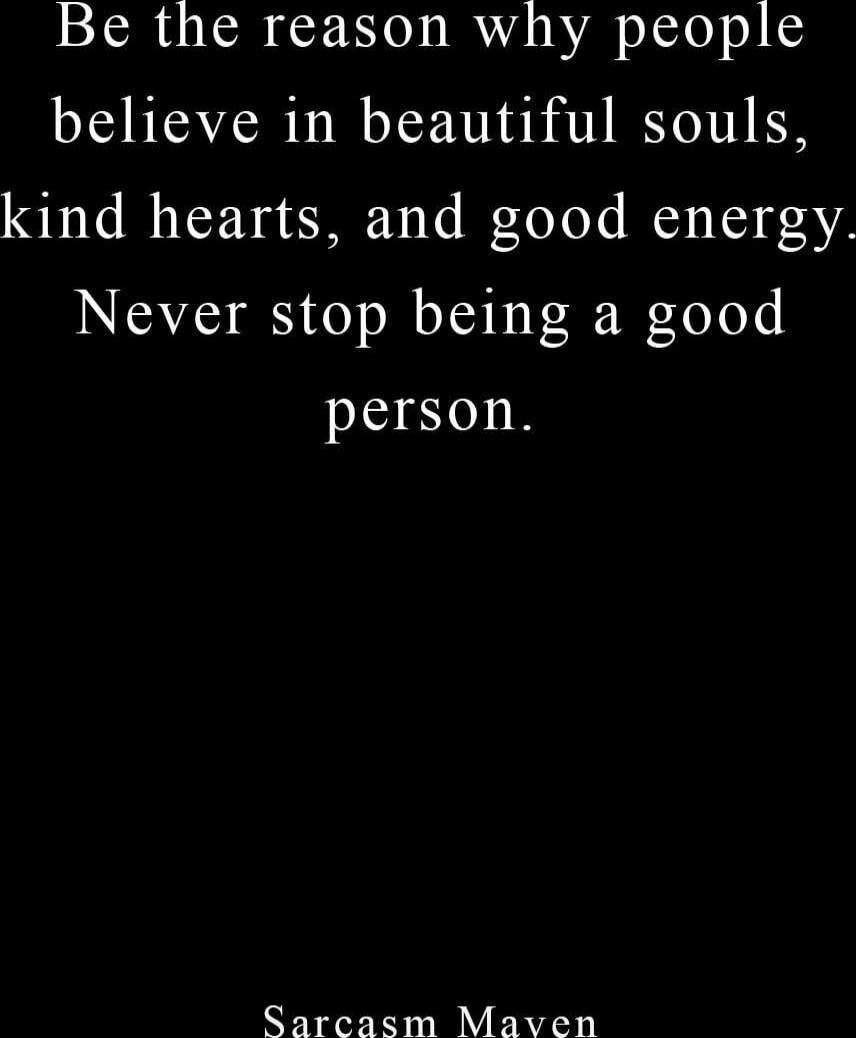 Be the reason why people believe in beautiful souls, kind hearts, and good energy. Never stop being a good person. 

Sarcasm Maven