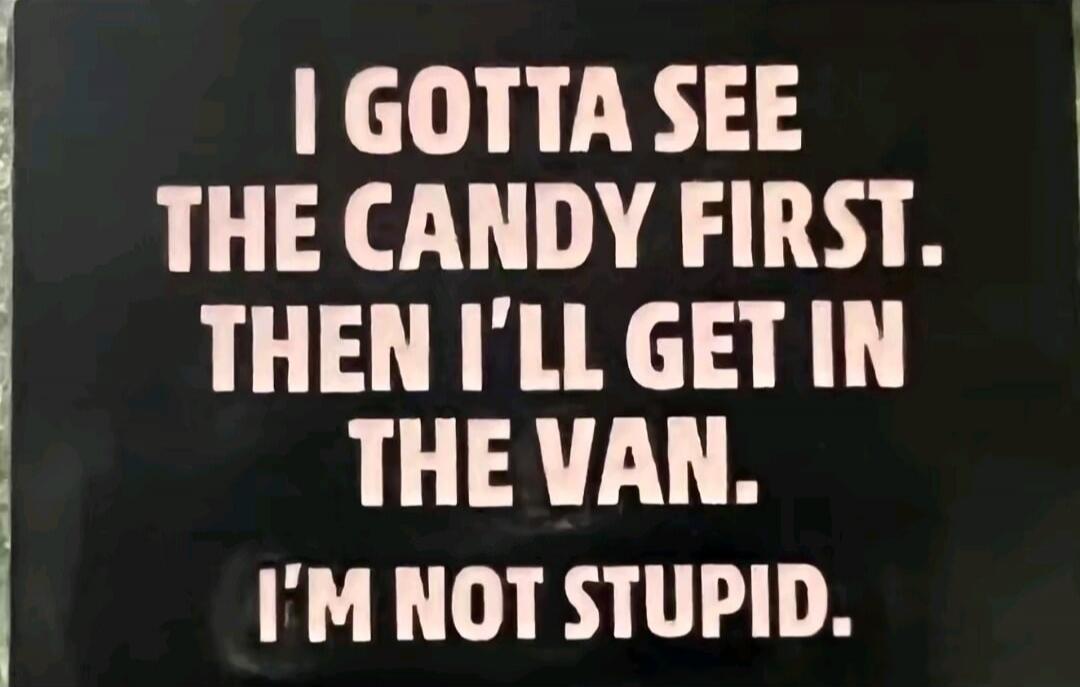 I GOTTA SEE THE CANDY FIRST. THEN I'LL GET IN THE VAN. I'M NOT STUPID.