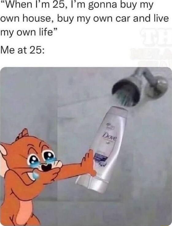 When Im 25 Im gonna buy my own house buy my own car and live my own life Me at 25