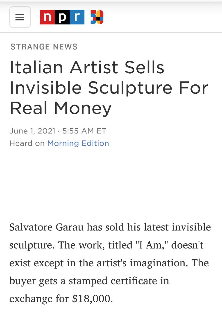 STRANGE NEWS Italian Artist Sells Invisible Sculpture For Real Money June 1 2021 555 AMET Heard on Morning Edition Salvatore Garau has sold his latest invisible sculpture The work titled I Am doesnt exist except in the artists imagination The buyer gets a stamped certificate in exchange for 18000