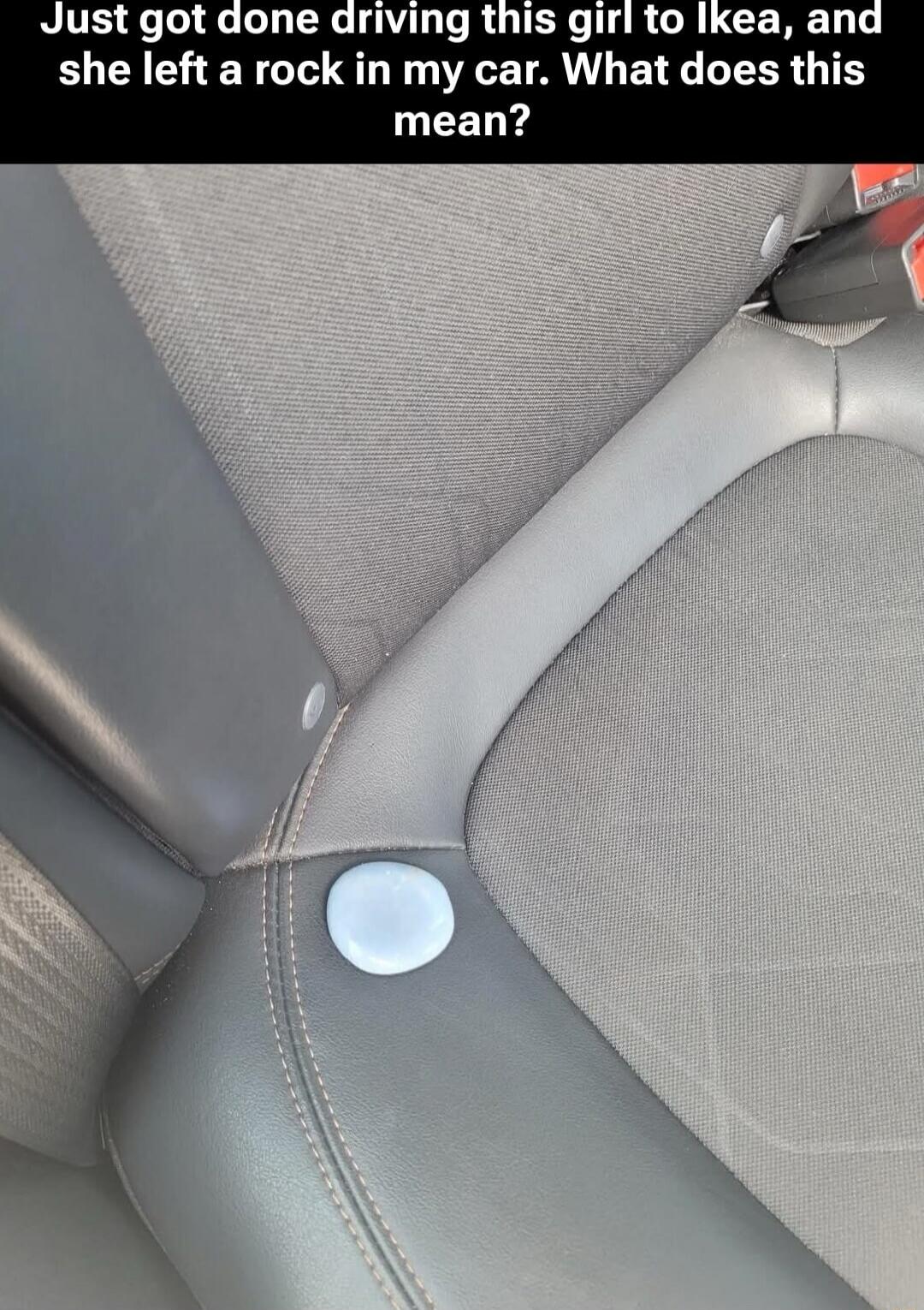 Just got done driving this girl to Ikea, and she left a rock in my car. What does this mean? Session ID: 1019676.