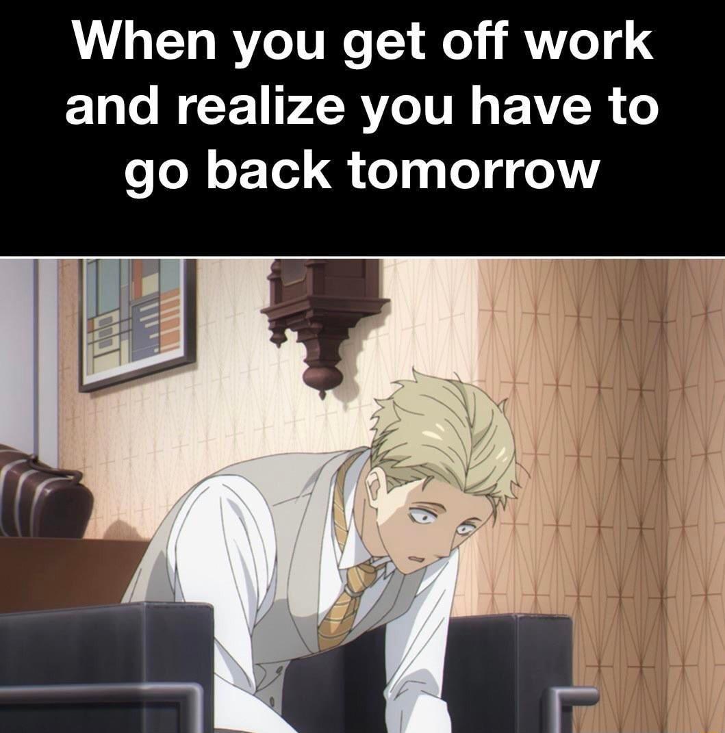 When you get off work and realize you have to go back tomorrow