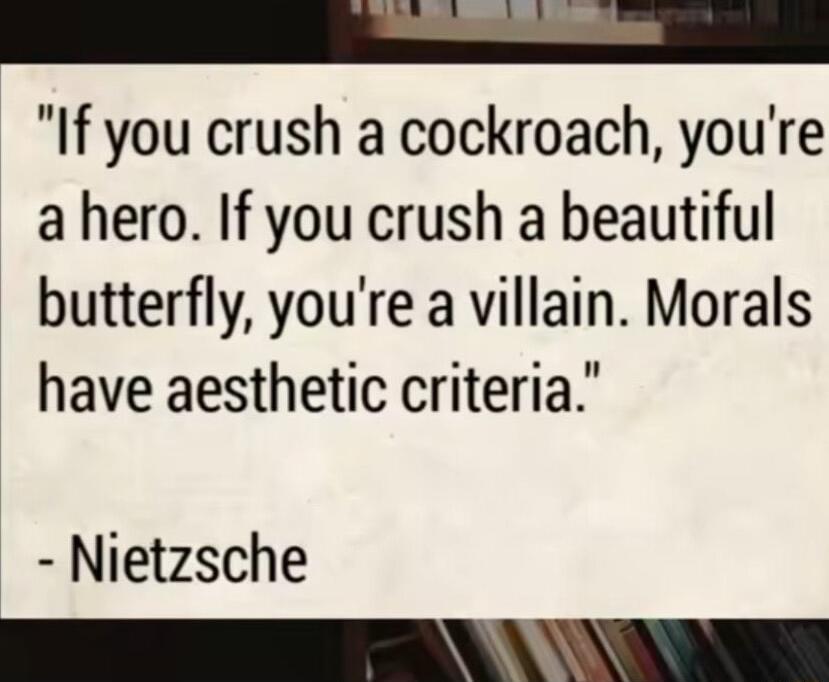 If you crush a cockroach youre a hero If you crush a beautiful butterfly youre a villain Morals have aesthetic criteria Nietzsche O NED