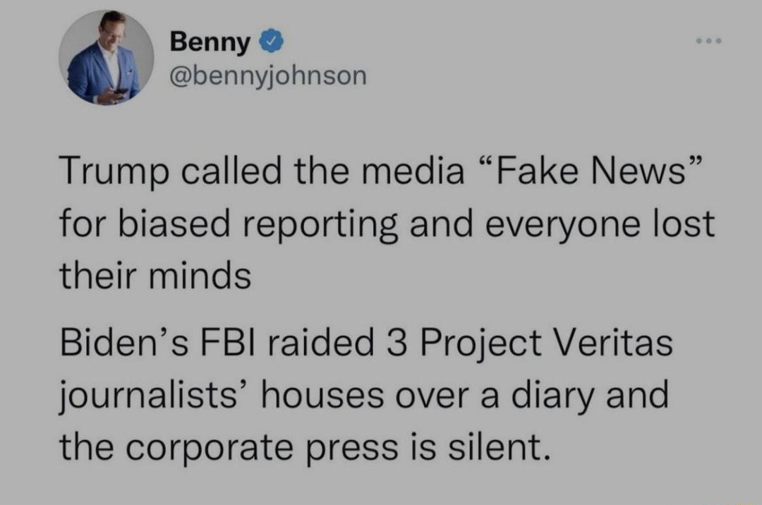 Benny bennyjohnson Trump called the media Fake News for biased reporting and everyone lost their minds Bidens FBI raided 3 Project Veritas journalists houses over a diary and the corporate press is silent