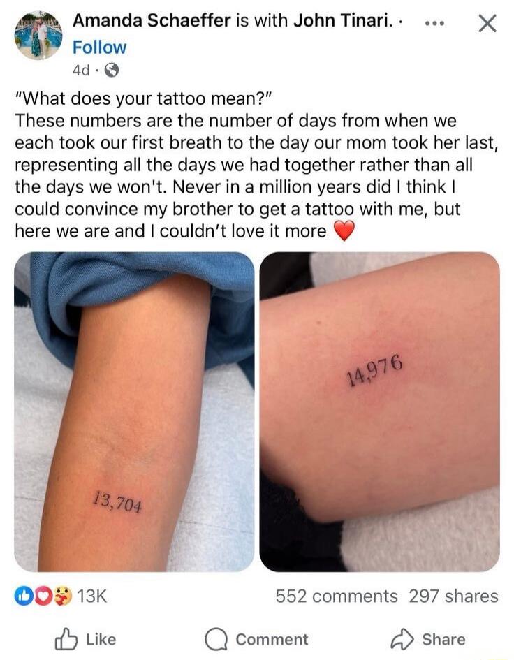 Amanda Schaeffer is with John Tinari. What does your tattoo mean? These numbers are the number of days from when we each took our first breath to the day our mom took her last, representing all the days we had together rather than all the days we won't. Never in a million years did I think I could convince my brother to get a tattoo with me, but he