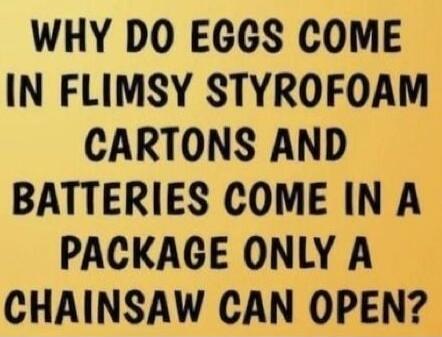 WHY DO EGGS COME IN FLIMSY STYROFOAM CARTONS AND BATTERIES COME IN A PACKAGE ONLY A CHAINSAW CAN OPEN?