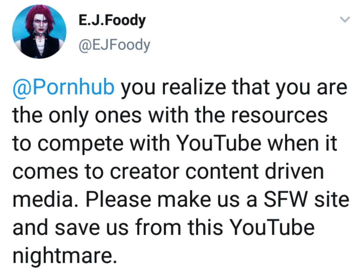 EJFoody EJFoody Pornhub you realize that you are the only ones with the resources to compete with YouTube when it comes to creator content driven media Please make us a SFW site and save us from this YouTube nightmare
