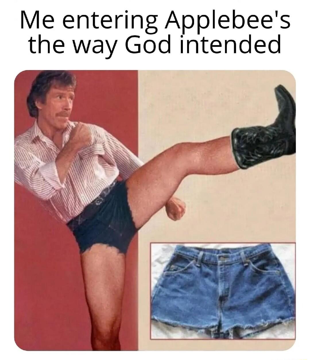 Me entering Applebees the way God intended aw AN N 78 AN