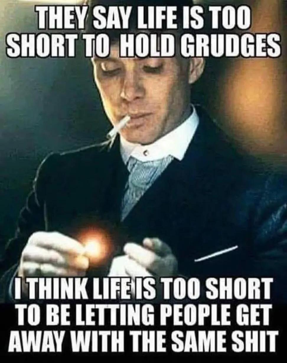 THEY SAY LIFE IS TOO SHORT TO HOLD GRUDGES I THINK LIFE IS TOO SHORT TO BE LETTING PEOPLE GET AWAY WITH THE SAME SHIT