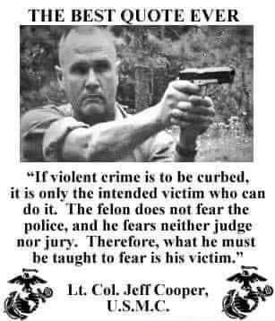 Ifviolent erime is to be curbed itis only the intended victim who can doit The felon does not fear the police and he fears neither judge nor jury Therefore what he must be taught to fear is his vietim Lt Col JefT Cooper USMC